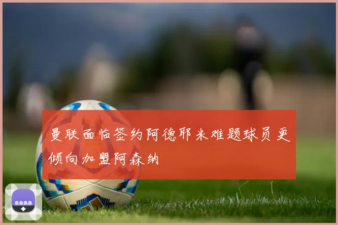 曼联面临签约阿德耶米难题球员更倾向加盟阿森纳