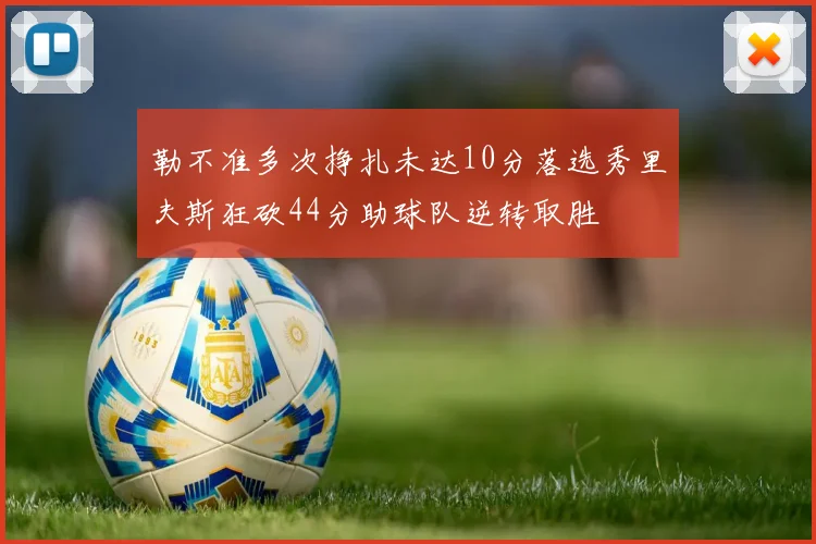 勒不准多次挣扎未达10分落选秀里夫斯狂砍44分助球队逆转取胜