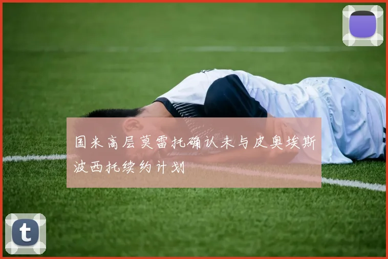 国米高层莫雷托确认未与皮奥埃斯波西托续约计划