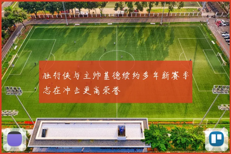 独行侠与主帅基德续约多年新赛季志在冲击更高荣誉