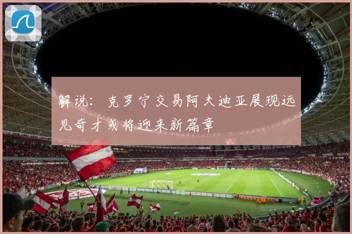 解说：克罗宁交易阿夫迪亚展现远见奇才或将迎来新篇章