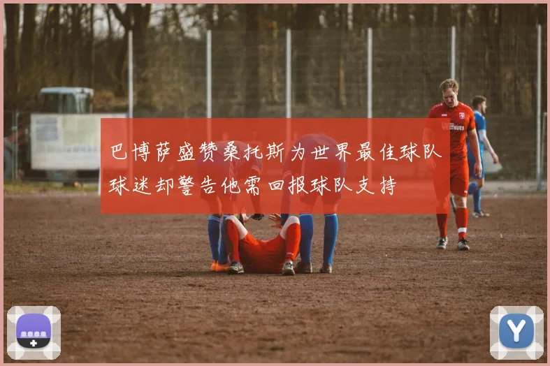 巴博萨盛赞桑托斯为世界最佳球队球迷却警告他需回报球队支持
