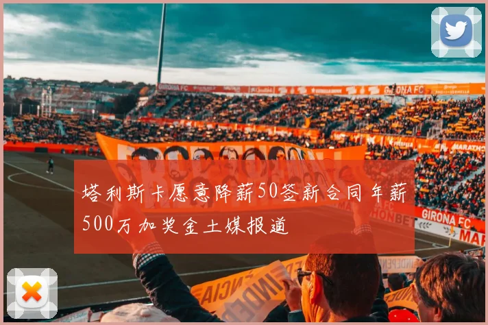 塔利斯卡愿意降薪50签新合同年薪500万加奖金土媒报道