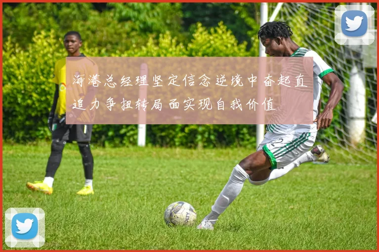 海港总经理坚定信念逆境中奋起直追力争扭转局面实现自我价值