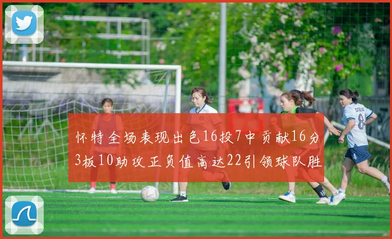 怀特全场表现出色16投7中贡献16分3板10助攻正负值高达22引领球队胜利