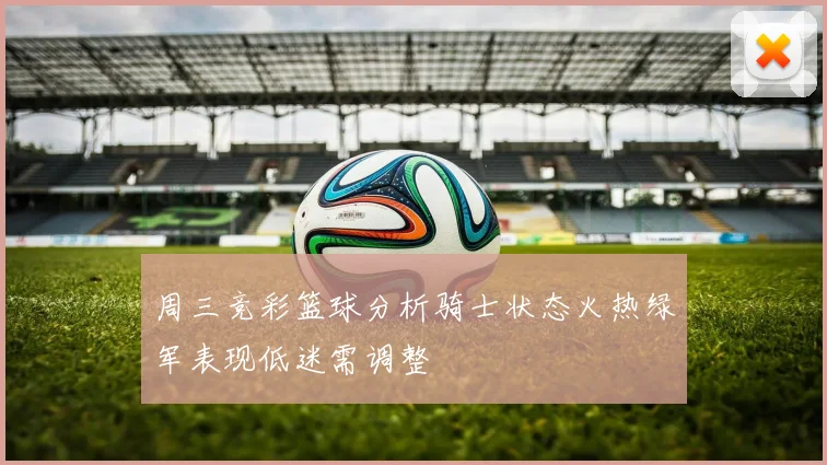 周三竞彩篮球分析骑士状态火热绿军表现低迷需调整