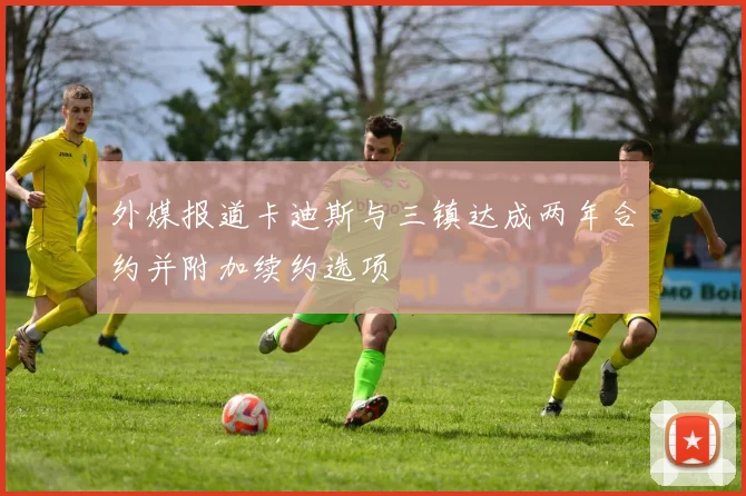 外媒报道卡迪斯与三镇达成两年合约并附加续约选项