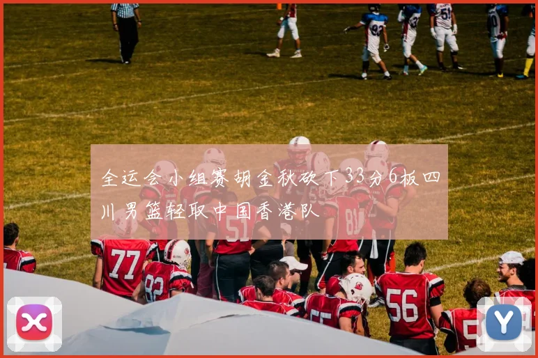 全运会小组赛胡金秋砍下33分6板四川男篮轻取中国香港队