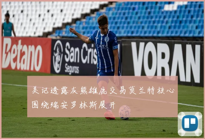 美记透露灰熊雄鹿交易莫兰特核心围绕瑞安罗林斯展开