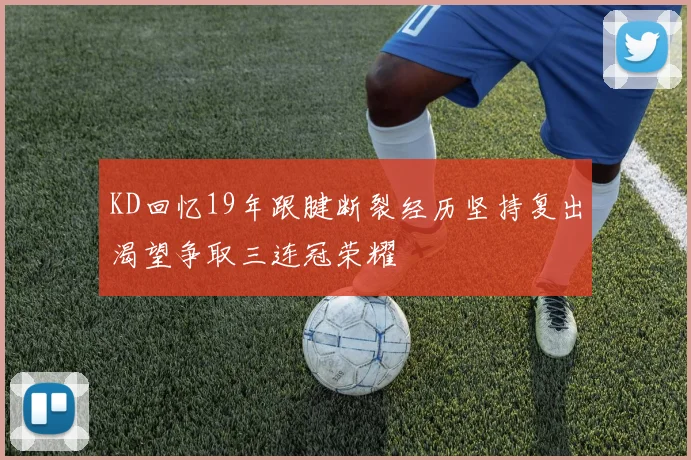 KD回忆19年跟腱断裂经历坚持复出渴望争取三连冠荣耀