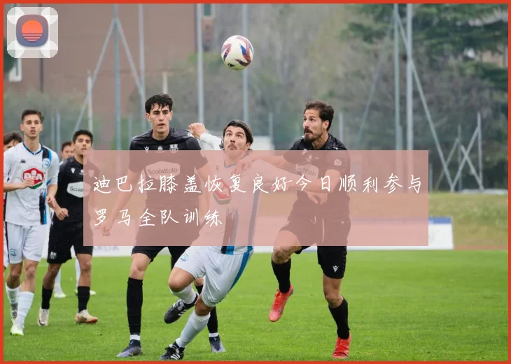 迪巴拉膝盖恢复良好今日顺利参与罗马全队训练