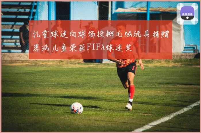 扎霍球迷向球场投掷毛绒玩具捐赠患病儿童荣获FIFA球迷奖