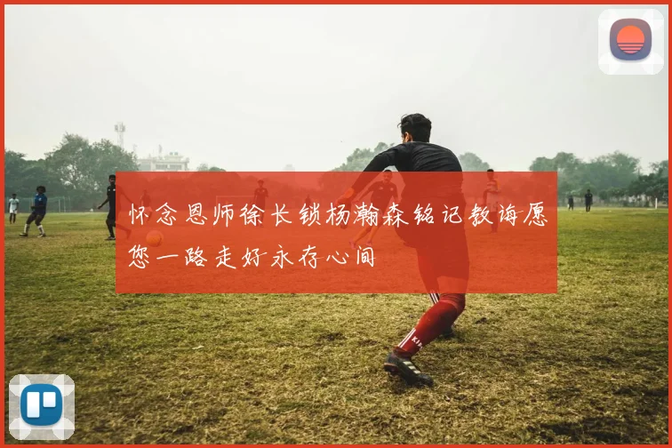 怀念恩师徐长锁杨瀚森铭记教诲愿您一路走好永存心间