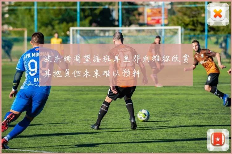 波杰姆渴望接班库里邓利维称欣赏其抱负但未来难以预料