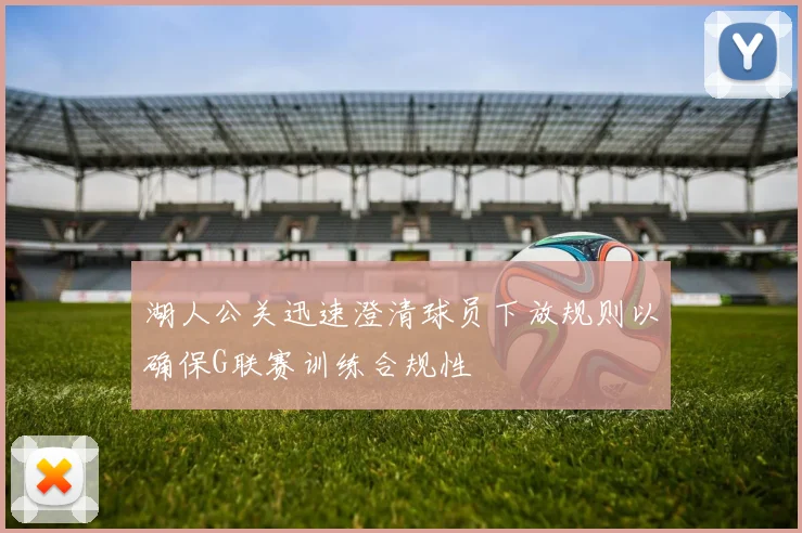 湖人公关迅速澄清球员下放规则以确保G联赛训练合规性