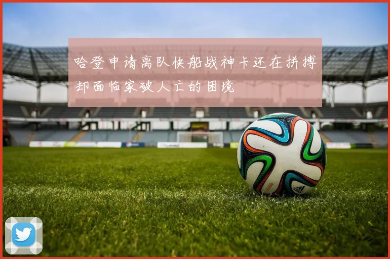 哈登申请离队快船战神卡还在拼搏却面临家破人亡的困境