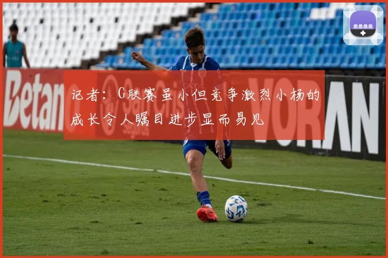 记者：G联赛虽小但竞争激烈小杨的成长令人瞩目进步显而易见