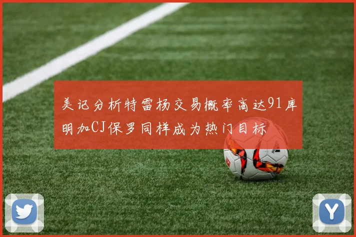 美记分析特雷杨交易概率高达91库明加CJ保罗同样成为热门目标