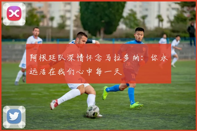 阿根廷队深情怀念马拉多纳：你永远活在我们心中每一天